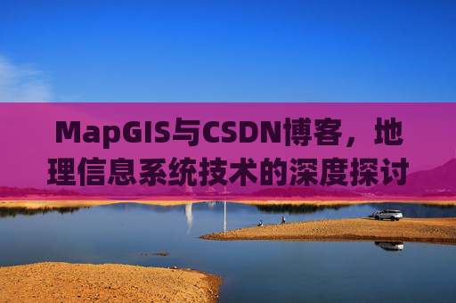 MapGIS与CSDN博客,地理信息系统技术的深度探讨
